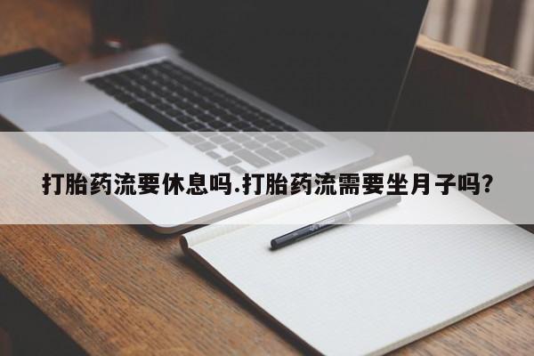 堕胎药联系微信打胎药流要休息吗.打胎药流需要坐月子吗？