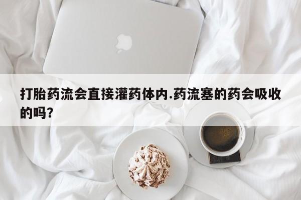 堕胎药联系微信打胎药流会直接灌药体内.药流塞的药会吸收的吗？