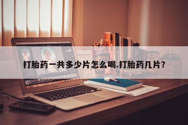 堕胎药联系微信打胎药一共多少片怎么喝.打胎药几片？