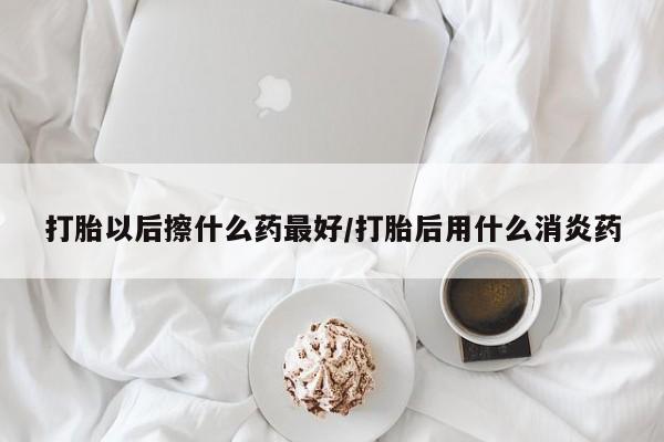 堕胎药联系微信打胎以后擦什么药最好/打胎后用什么消炎药