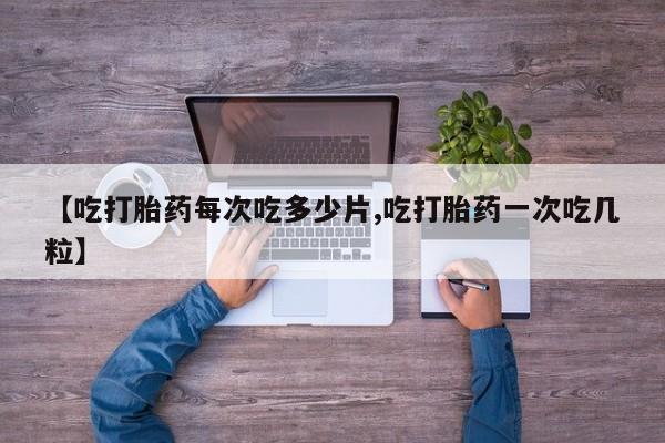 堕胎药联系微信【吃打胎药每次吃多少片,吃打胎药一次吃几粒】
