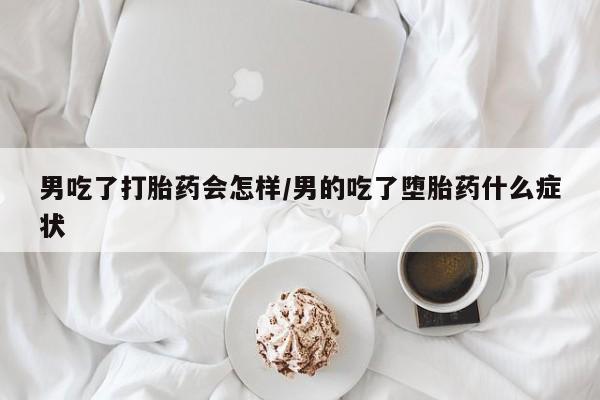 堕胎药联系微信男吃了打胎药会怎样/男的吃了堕胎药什么症状