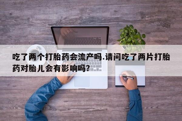 堕胎药联系微信吃了两个打胎药会流产吗.请问吃了两片打胎药对胎儿会有影响吗？