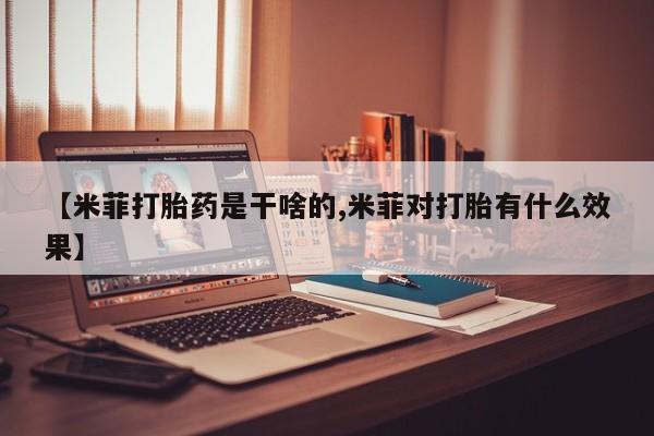 堕胎药联系微信【米菲打胎药是干啥的,米菲对打胎有什么效果】