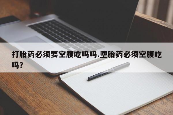 堕胎药联系微信打胎药必须要空腹吃吗吗.堕胎药必须空腹吃吗？