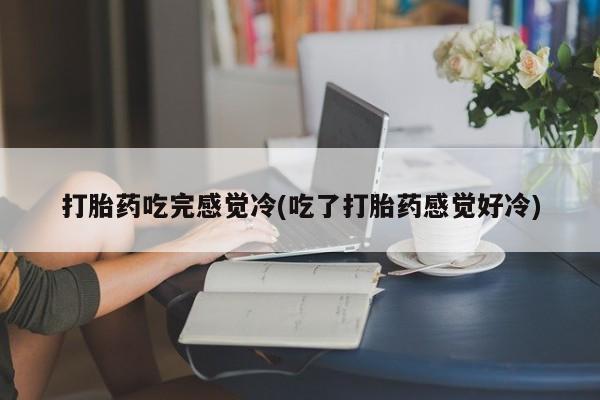 堕胎药联系微信打胎药吃完感觉冷(吃了打胎药感觉好冷)