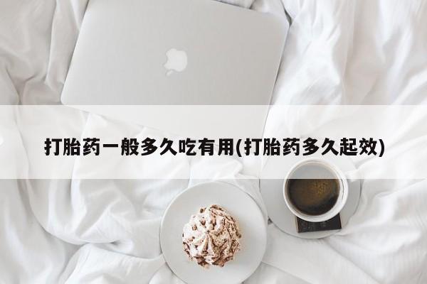 堕胎药联系微信打胎药一般多久吃有用(打胎药多久起效)
