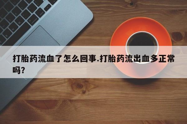 堕胎药联系微信打胎药流血了怎么回事.打胎药流出血多正常吗？