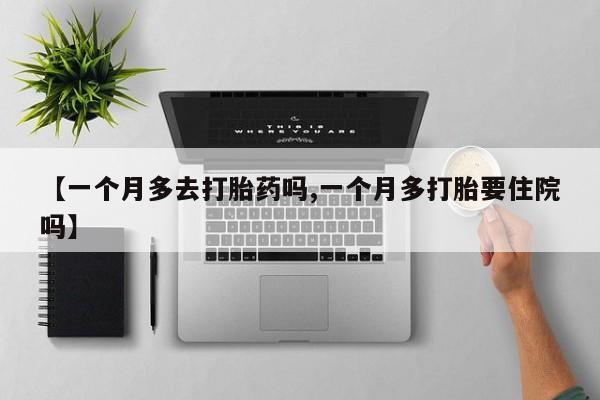 堕胎药联系微信【一个月多去打胎药吗,一个月多打胎要住院吗】