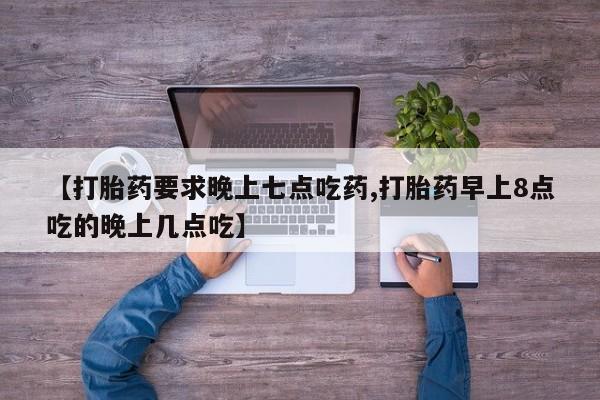 堕胎药联系微信【打胎药要求晚上七点吃药,打胎药早上8点吃的晚上几点吃】