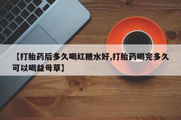 堕胎药联系微信【打胎药后多久喝红糖水好,打胎药喝完多久可以喝益母草】