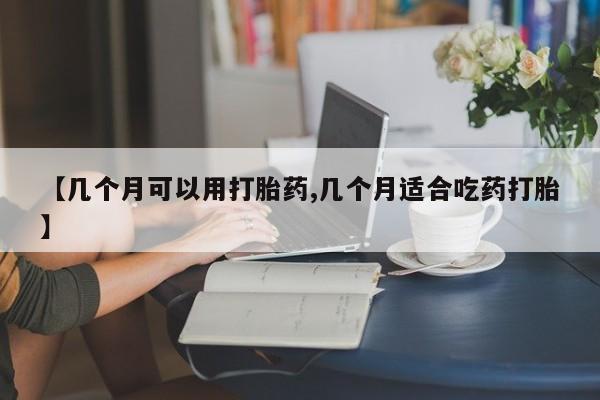 堕胎药联系微信【几个月可以用打胎药,几个月适合吃药打胎】