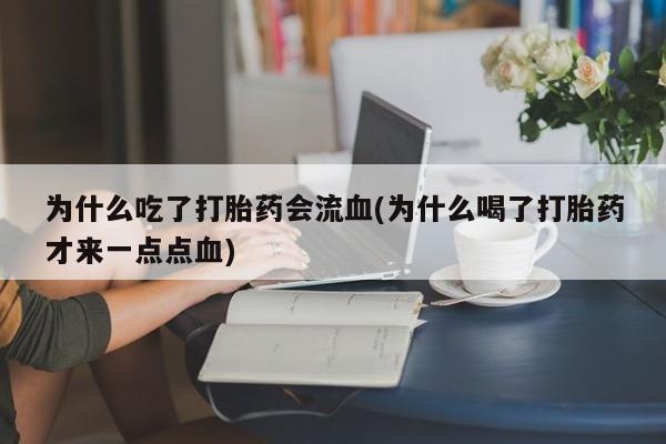堕胎药联系微信为什么吃了打胎药会流血(为什么喝了打胎药才来一点点血)