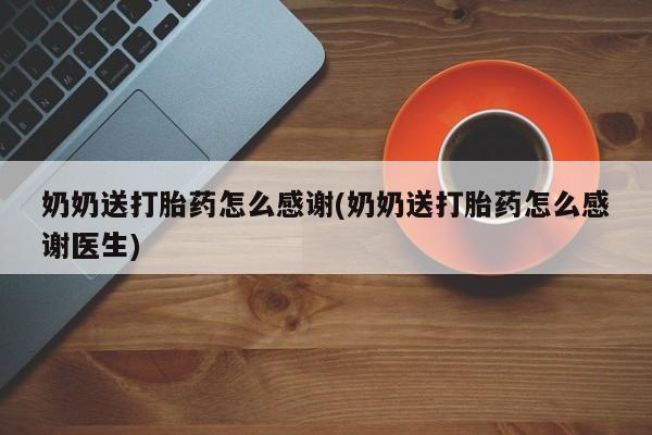 堕胎药联系微信奶奶送打胎药怎么感谢(奶奶送打胎药怎么感谢医生)