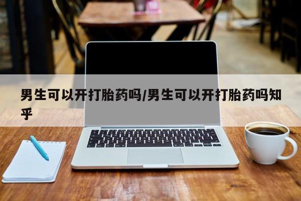 堕胎药联系微信男生可以开打胎药吗/男生可以开打胎药吗知乎