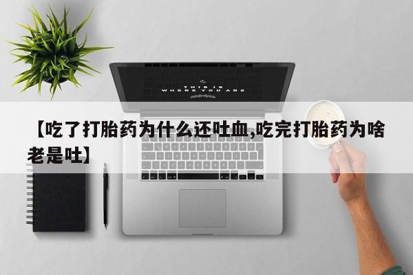 堕胎药联系微信【吃了打胎药为什么还吐血,吃完打胎药为啥老是吐】