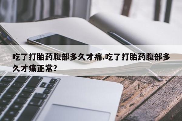 堕胎药联系微信吃了打胎药腹部多久才痛.吃了打胎药腹部多久才痛正常？