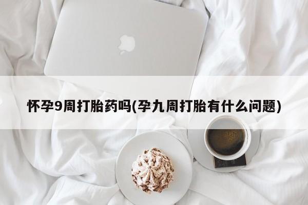 堕胎药联系微信怀孕9周打胎药吗(孕九周打胎有什么问题)