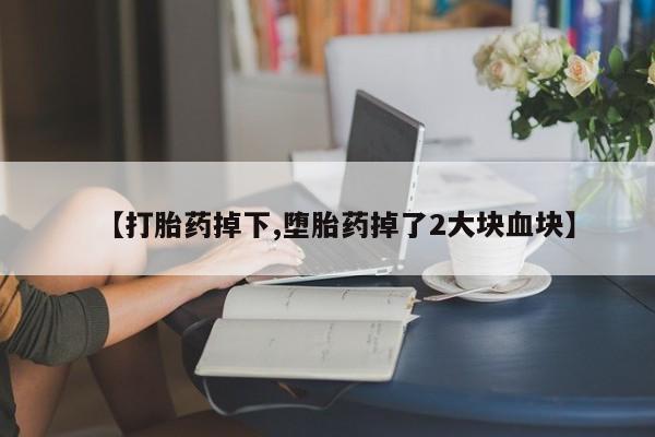 堕胎药联系微信【打胎药掉下,堕胎药掉了2大块血块】