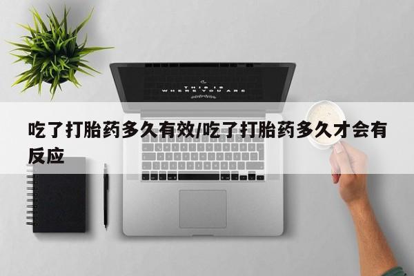 堕胎药联系微信吃了打胎药多久有效/吃了打胎药多久才会有反应