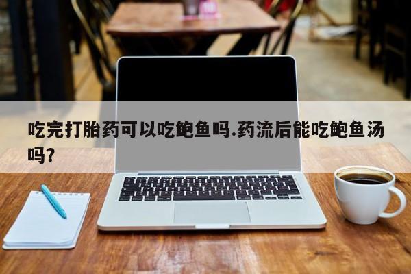 堕胎药联系微信吃完打胎药可以吃鲍鱼吗.药流后能吃鲍鱼汤吗？