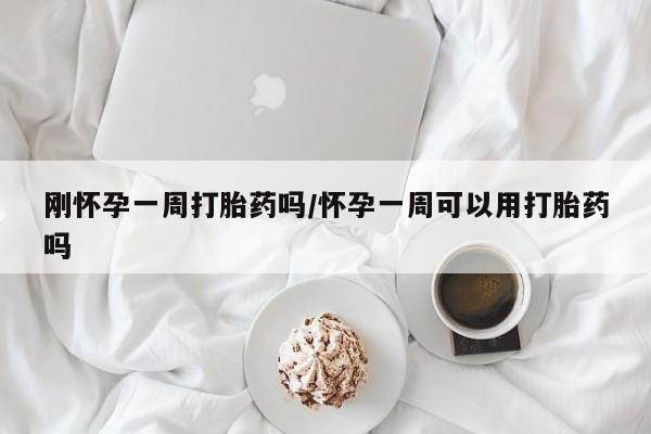 堕胎药联系微信刚怀孕一周打胎药吗/怀孕一周可以用打胎药吗