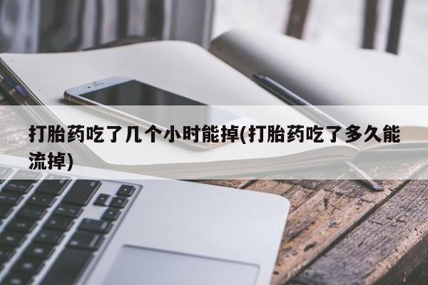 堕胎药联系微信打胎药吃了几个小时能掉(打胎药吃了多久能流掉)