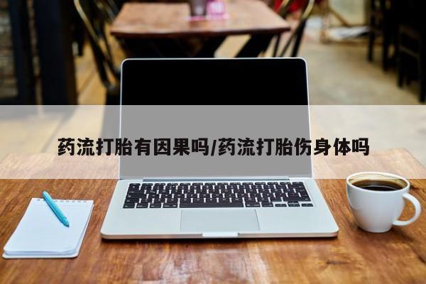 堕胎药联系微信药流打胎有因果吗/药流打胎伤身体吗