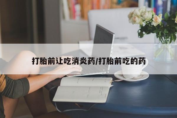 堕胎药联系微信打胎前让吃消炎药/打胎前吃的药
