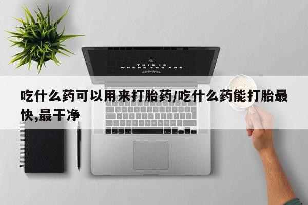 堕胎药联系微信吃什么药可以用来打胎药/吃什么药能打胎最快,最干净