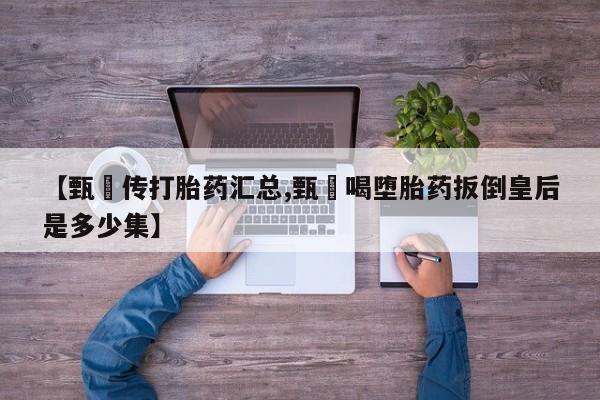堕胎药联系微信【甄嬛传打胎药汇总,甄嬛喝堕胎药扳倒皇后是多少集】