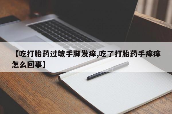 堕胎药联系微信【吃打胎药过敏手脚发痒,吃了打胎药手痒痒怎么回事】