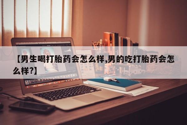 堕胎药联系微信【男生喝打胎药会怎么样,男的吃打胎药会怎么样?】