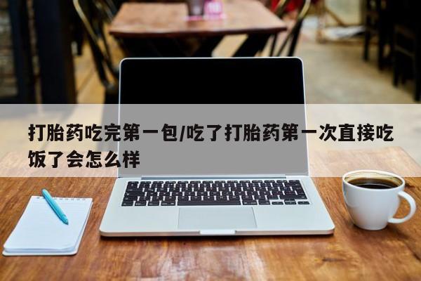 堕胎药联系微信打胎药吃完第一包/吃了打胎药第一次直接吃饭了会怎么样