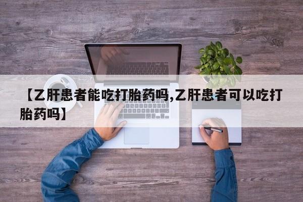 堕胎药联系微信【乙肝患者能吃打胎药吗,乙肝患者可以吃打胎药吗】