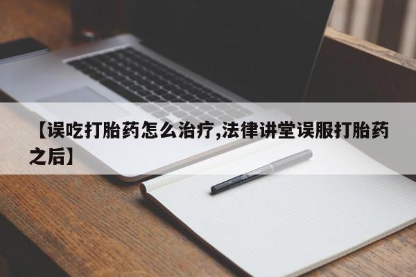 堕胎药联系微信【误吃打胎药怎么治疗,法律讲堂误服打胎药之后】