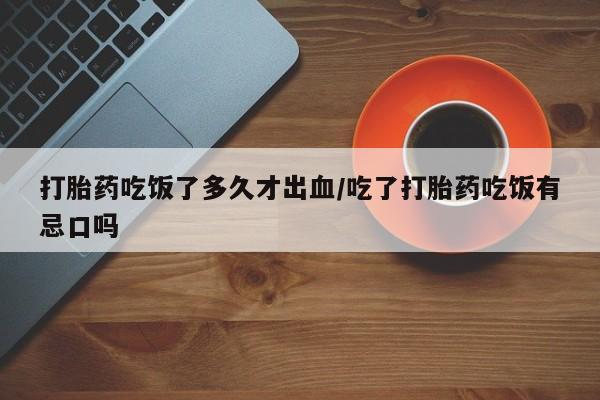 堕胎药联系微信打胎药吃饭了多久才出血/吃了打胎药吃饭有忌口吗