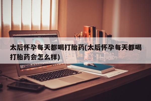 堕胎药联系微信太后怀孕每天都喝打胎药(太后怀孕每天都喝打胎药会怎么样)