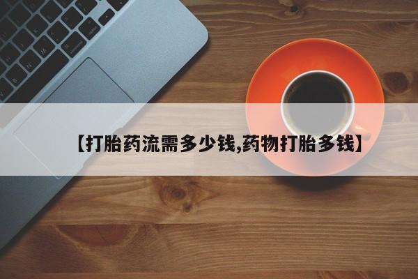 堕胎药联系微信【打胎药流需多少钱,药物打胎多钱】