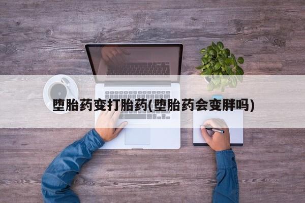 堕胎药联系微信堕胎药变打胎药(堕胎药会变胖吗)
