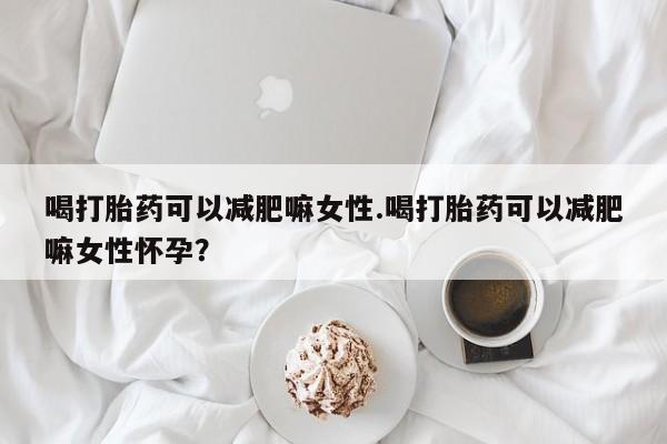 堕胎药联系微信喝打胎药可以减肥嘛女性.喝打胎药可以减肥嘛女性怀孕？