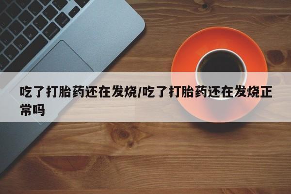 堕胎药联系微信吃了打胎药还在发烧/吃了打胎药还在发烧正常吗
