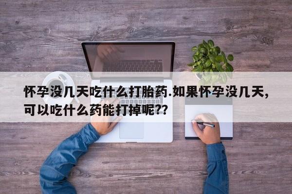 堕胎药联系微信怀孕没几天吃什么打胎药.如果怀孕没几天,可以吃什么药能打掉呢?？