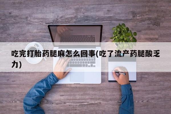 堕胎药联系微信吃完打胎药腿麻怎么回事(吃了流产药腿酸乏力)