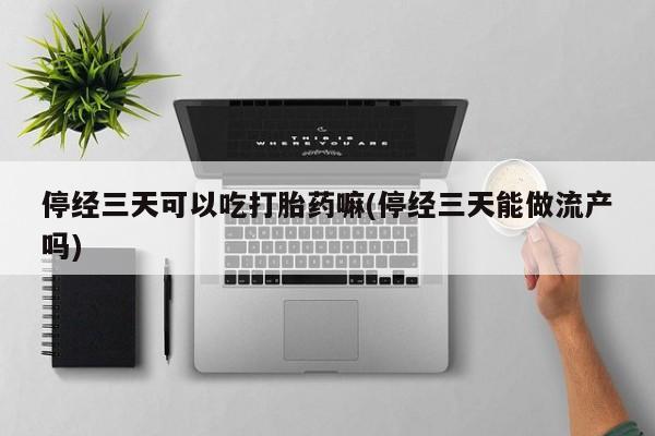 堕胎药联系微信停经三天可以吃打胎药嘛(停经三天能做流产吗)