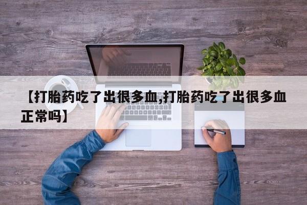 堕胎药联系微信【打胎药吃了出很多血,打胎药吃了出很多血正常吗】