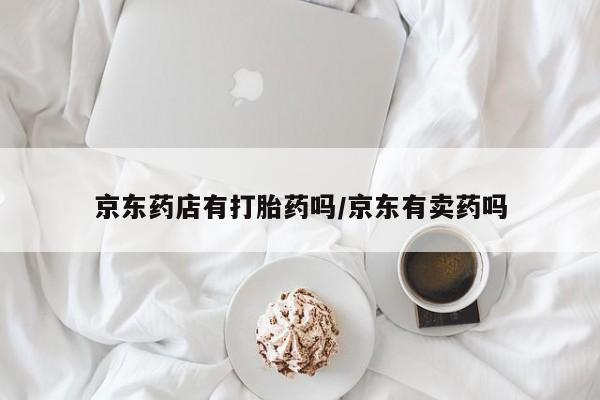 堕胎药联系微信京东药店有打胎药吗/京东有卖药吗