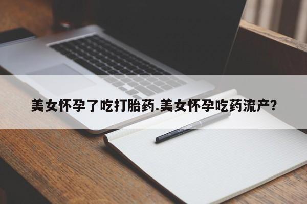 堕胎药联系微信美女怀孕了吃打胎药.美女怀孕吃药流产？