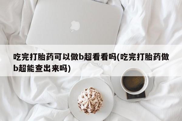 堕胎药联系微信吃完打胎药可以做b超看看吗(吃完打胎药做b超能查出来吗)