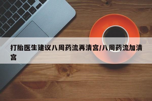 堕胎药联系微信打胎医生建议八周药流再清宫/八周药流加清宫
